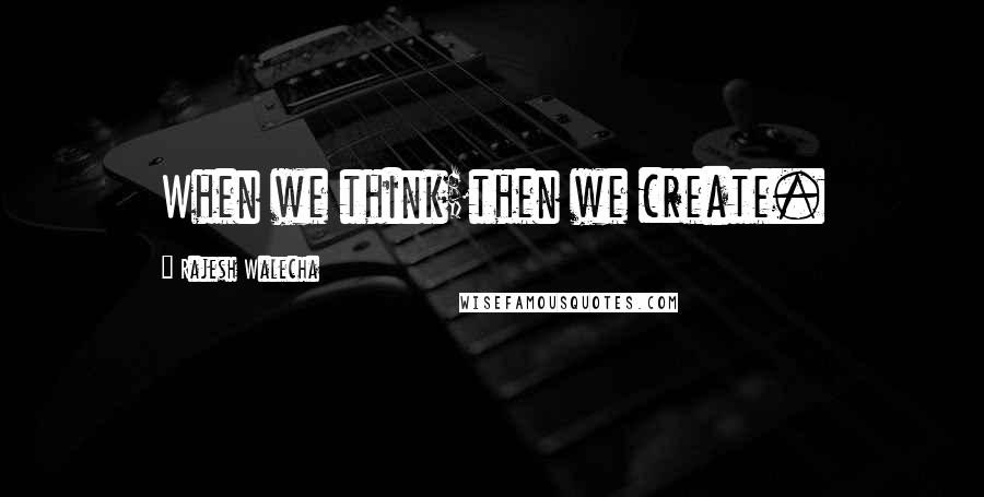 Rajesh Walecha quotes: When we think;then we create.