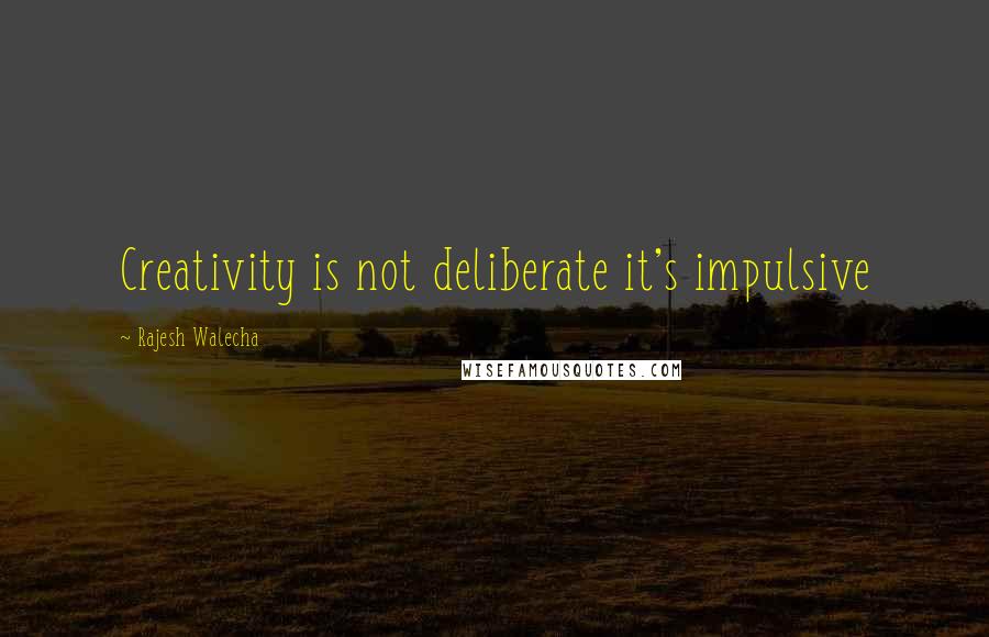 Rajesh Walecha quotes: Creativity is not deliberate it's impulsive