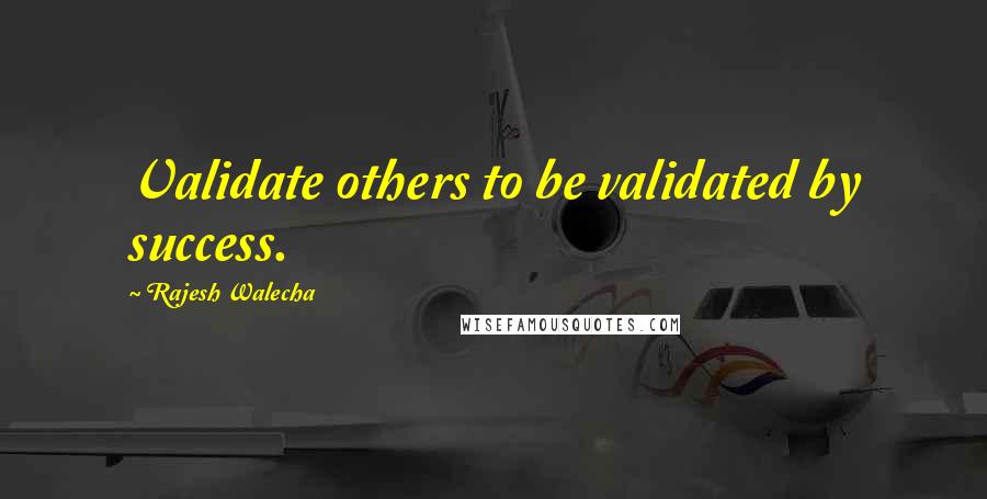 Rajesh Walecha quotes: Validate others to be validated by success.