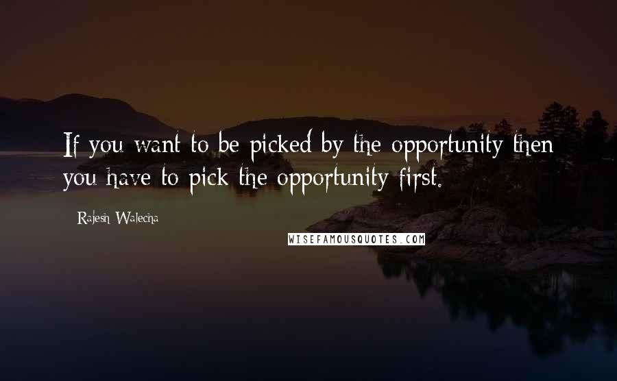 Rajesh Walecha quotes: If you want to be picked by the opportunity then you have to pick the opportunity first.