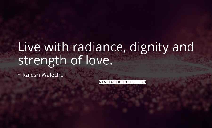 Rajesh Walecha quotes: Live with radiance, dignity and strength of love.