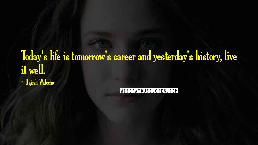 Rajesh Walecha quotes: Today's life is tomorrow's career and yesterday's history, live it well.