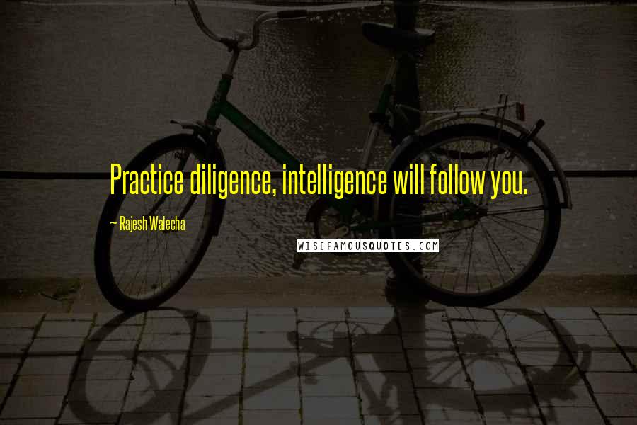 Rajesh Walecha quotes: Practice diligence, intelligence will follow you.