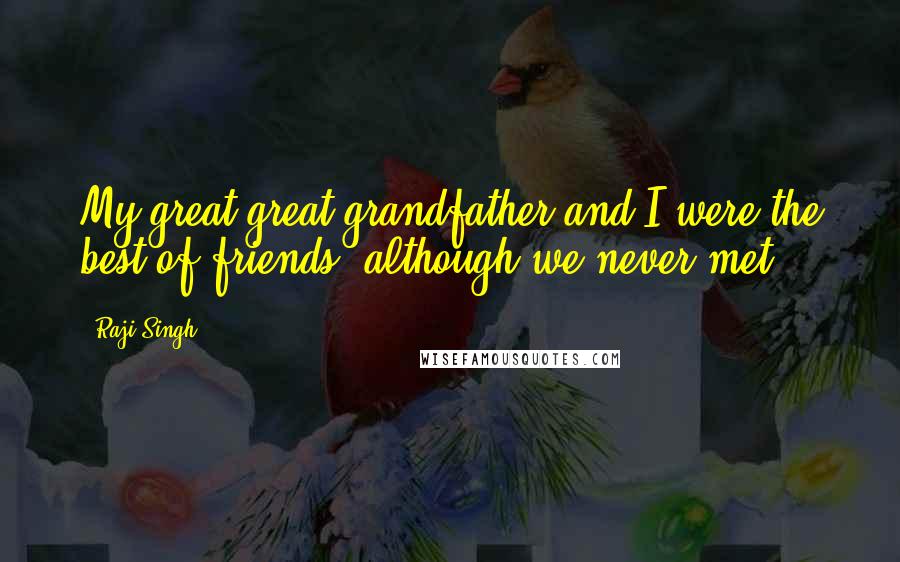 Raji Singh quotes: My great-great grandfather and I were the best of friends, although we never met