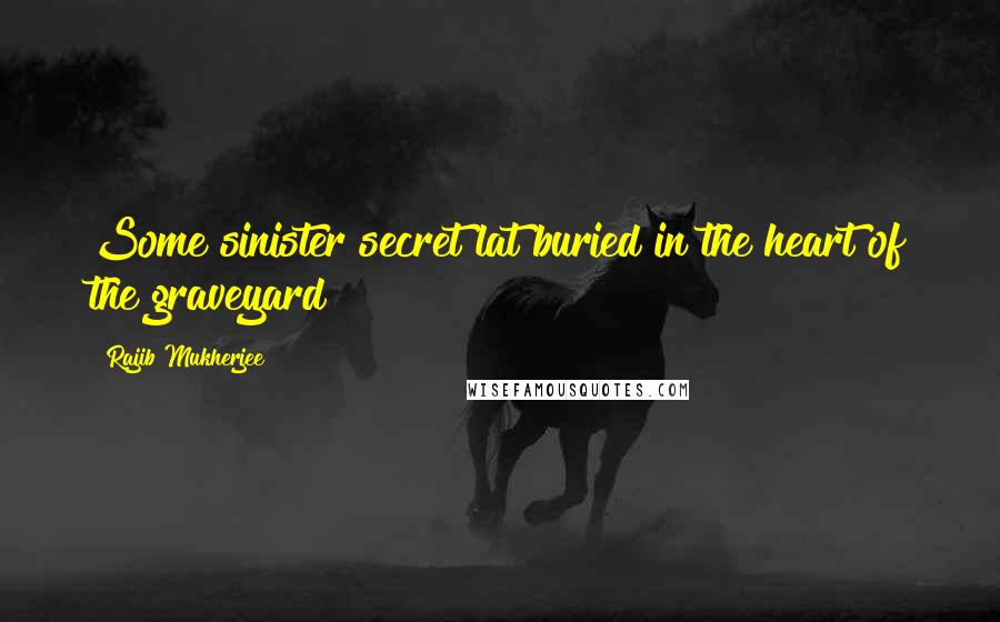 Rajib Mukherjee quotes: Some sinister secret lat buried in the heart of the graveyard !