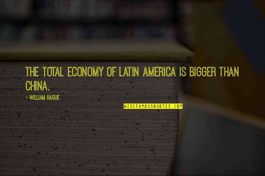 Rajib Sarkar Quotes By William Hague: The total economy of Latin America is bigger Rajib Sarkar Quotes By William Hague: The total economy of Latin America is bigger