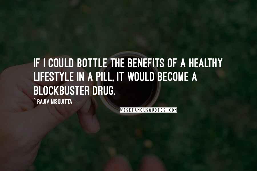 Rajiv Misquitta quotes: If I could bottle the benefits of a healthy lifestyle in a pill, it would become a blockbuster drug. Rajiv Misquitta quotes: If I could bottle the benefits of a healthy lifestyle in a pill, it would become a blockbuster drug.