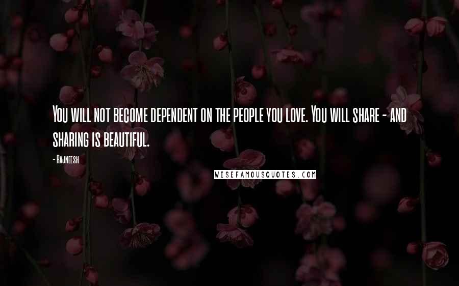 Rajneesh quotes: You will not become dependent on the people you love. You will share - and sharing is beautiful.