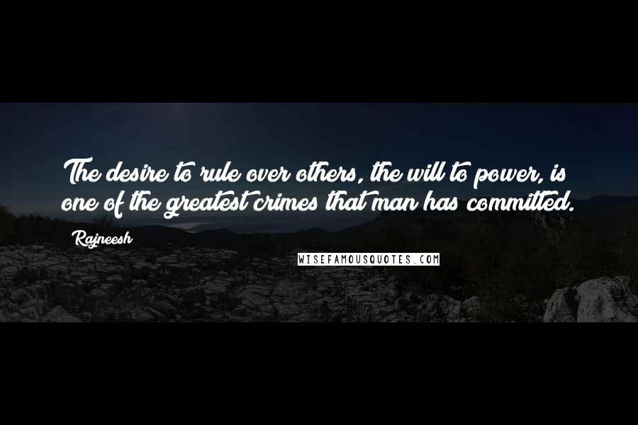 Rajneesh quotes: The desire to rule over others, the will to power, is one of the greatest crimes that man has committed.