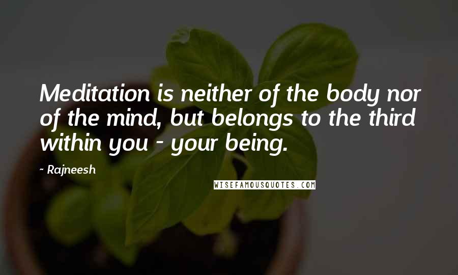 Rajneesh quotes: Meditation is neither of the body nor of the mind, but belongs to the third within you - your being.
