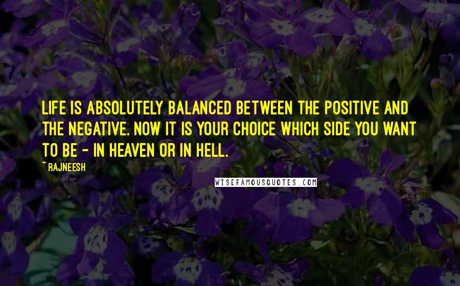 Rajneesh quotes: Life is absolutely balanced between the positive and the negative. Now it is your choice which side you want to be - in heaven or in hell.