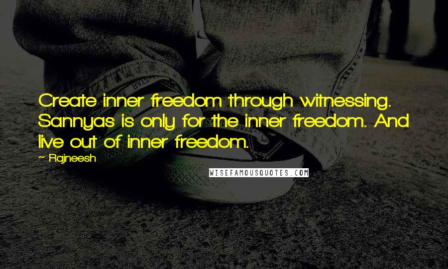 Rajneesh quotes: Create inner freedom through witnessing. Sannyas is only for the inner freedom. And live out of inner freedom.