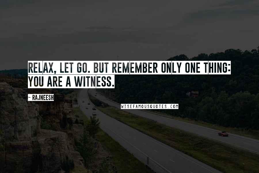 Rajneesh quotes: Relax, let go. But remember only one thing: You are a witness.