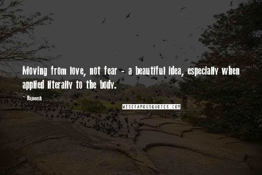 Rajneesh quotes: Moving from love, not fear - a beautiful idea, especially when applied literally to the body.