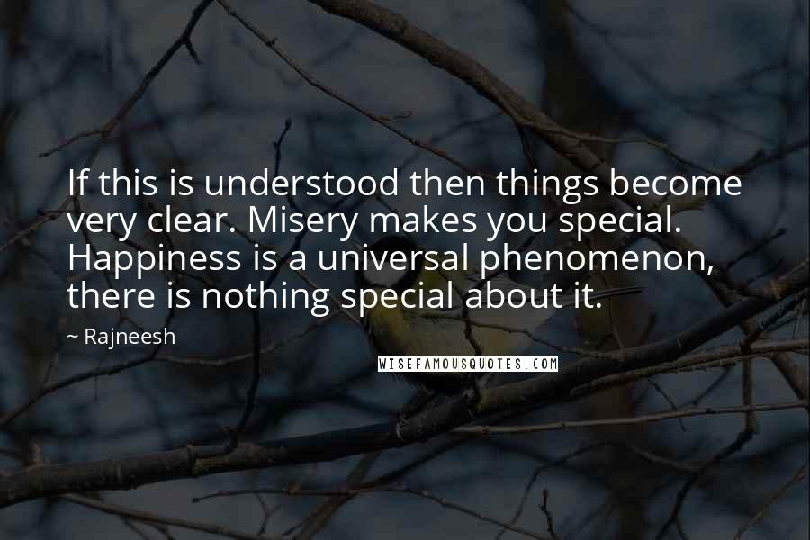 Rajneesh quotes: If this is understood then things become very clear. Misery makes you special. Happiness is a universal phenomenon, there is nothing special about it.
