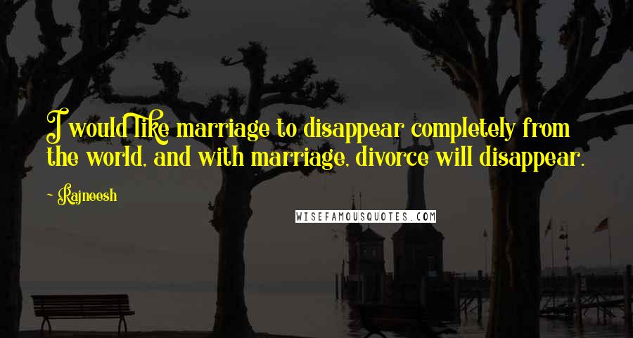 Rajneesh quotes: I would like marriage to disappear completely from the world, and with marriage, divorce will disappear.