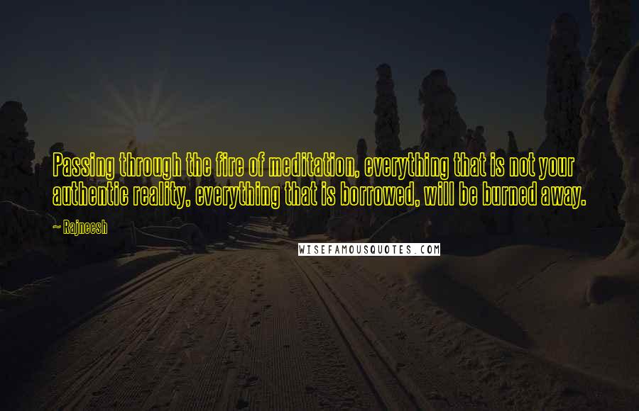 Rajneesh quotes: Passing through the fire of meditation, everything that is not your authentic reality, everything that is borrowed, will be burned away.