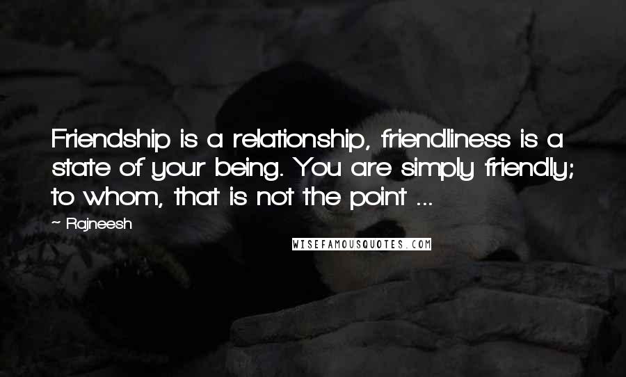 Rajneesh quotes: Friendship is a relationship, friendliness is a state of your being. You are simply friendly; to whom, that is not the point ...