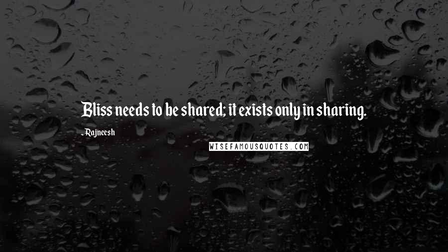 Rajneesh quotes: Bliss needs to be shared; it exists only in sharing.