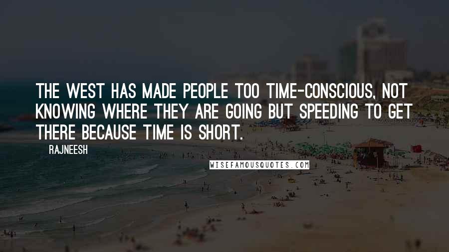 Rajneesh quotes: The West has made people too time-conscious, not knowing where they are going but speeding to get there because time is short.
