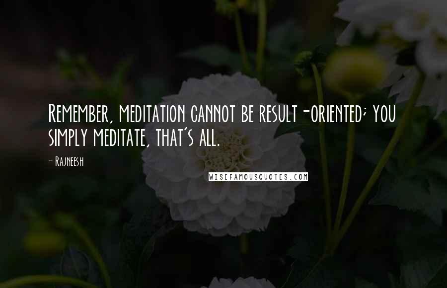 Rajneesh quotes: Remember, meditation cannot be result-oriented; you simply meditate, that's all.