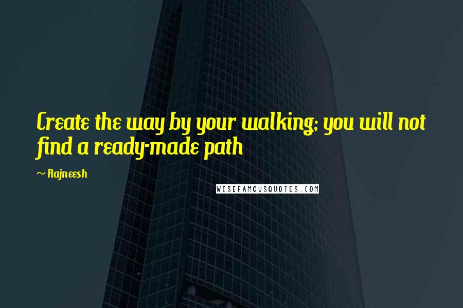 Rajneesh quotes: Create the way by your walking; you will not find a ready-made path