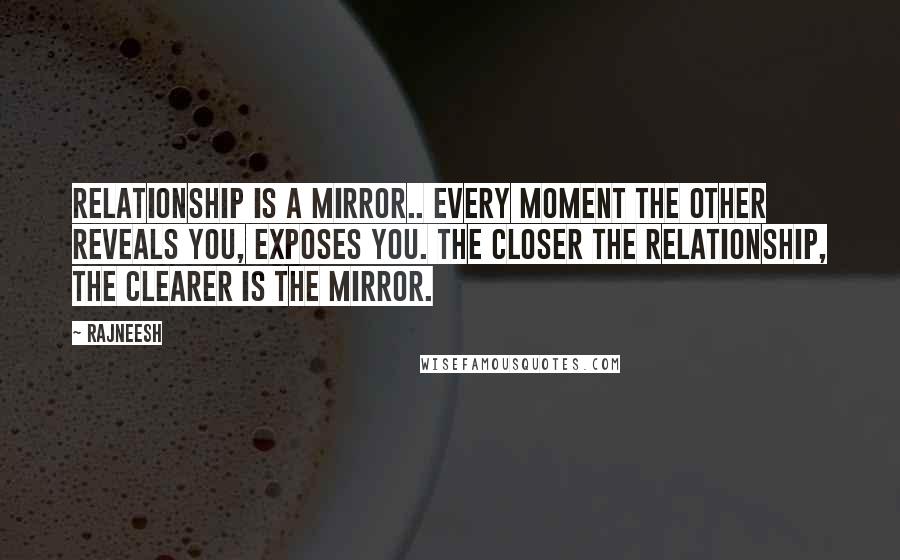 Rajneesh quotes: Relationship is a mirror.. Every moment the other reveals you, exposes you. The closer the relationship, the clearer is the mirror.