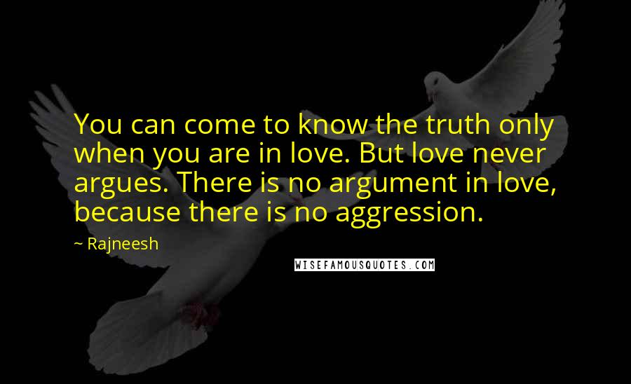 Rajneesh quotes: You can come to know the truth only when you are in love. But love never argues. There is no argument in love, because there is no aggression.