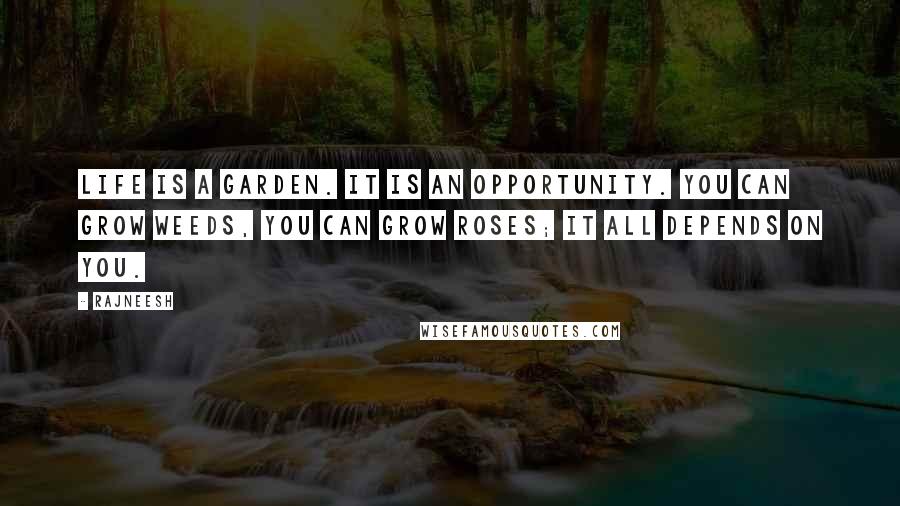 Rajneesh quotes: Life is a garden. It is an opportunity. You can grow weeds, you can grow roses; it all depends on you.