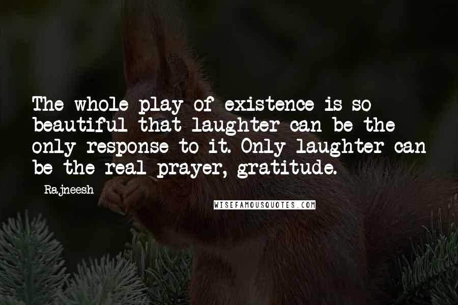 Rajneesh quotes: The whole play of existence is so beautiful that laughter can be the only response to it. Only laughter can be the real prayer, gratitude.