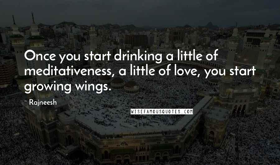 Rajneesh quotes: Once you start drinking a little of meditativeness, a little of love, you start growing wings.