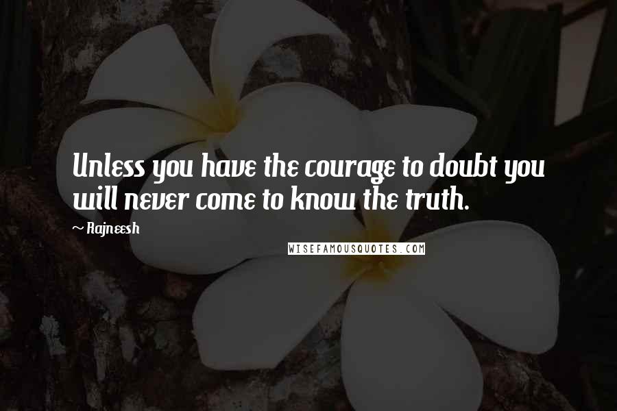 Rajneesh quotes: Unless you have the courage to doubt you will never come to know the truth.