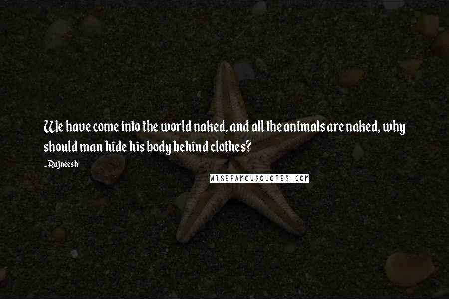 Rajneesh quotes: We have come into the world naked, and all the animals are naked, why should man hide his body behind clothes?