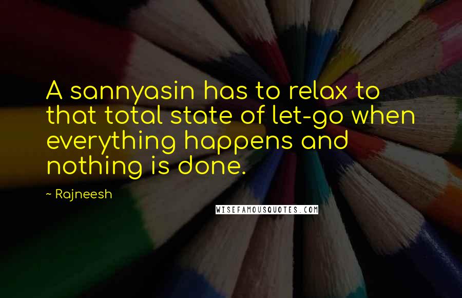 Rajneesh quotes: A sannyasin has to relax to that total state of let-go when everything happens and nothing is done.