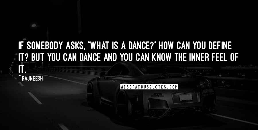Rajneesh quotes: If somebody asks, "What is a dance?" how can you define it? But you can dance and you can know the inner feel of it.