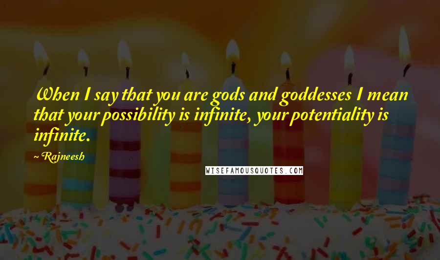 Rajneesh quotes: When I say that you are gods and goddesses I mean that your possibility is infinite, your potentiality is infinite.
