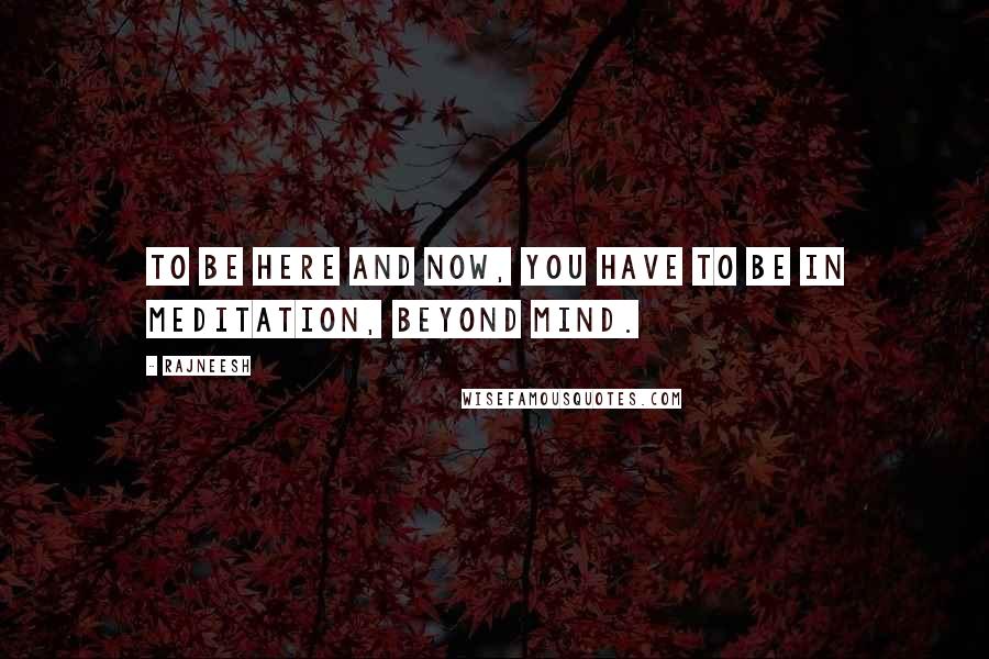 Rajneesh quotes: To be here and now, you have to be in meditation, beyond mind.
