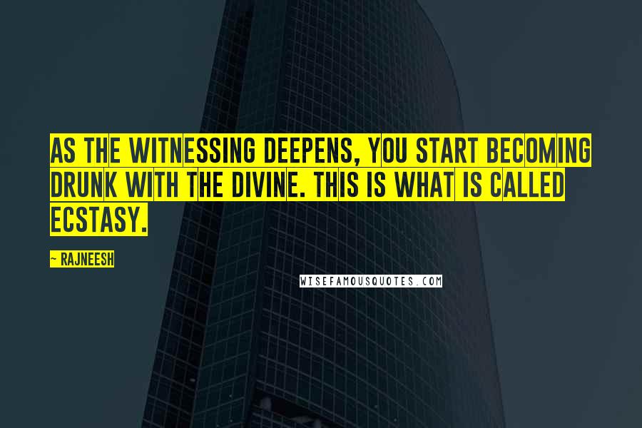 Rajneesh quotes: As the witnessing deepens, you start becoming drunk with the divine. This is what is called ecstasy.