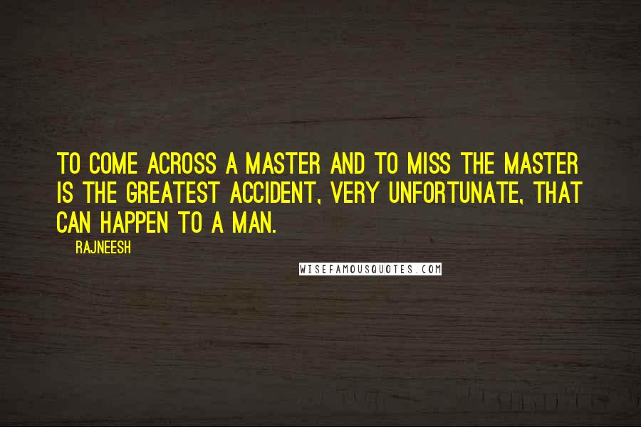 Rajneesh quotes: To come across a Master and to miss the Master is the greatest accident, very unfortunate, that can happen to a man.