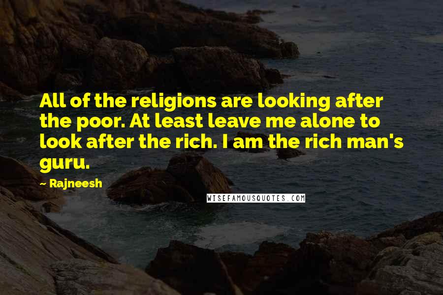 Rajneesh quotes: All of the religions are looking after the poor. At least leave me alone to look after the rich. I am the rich man's guru.