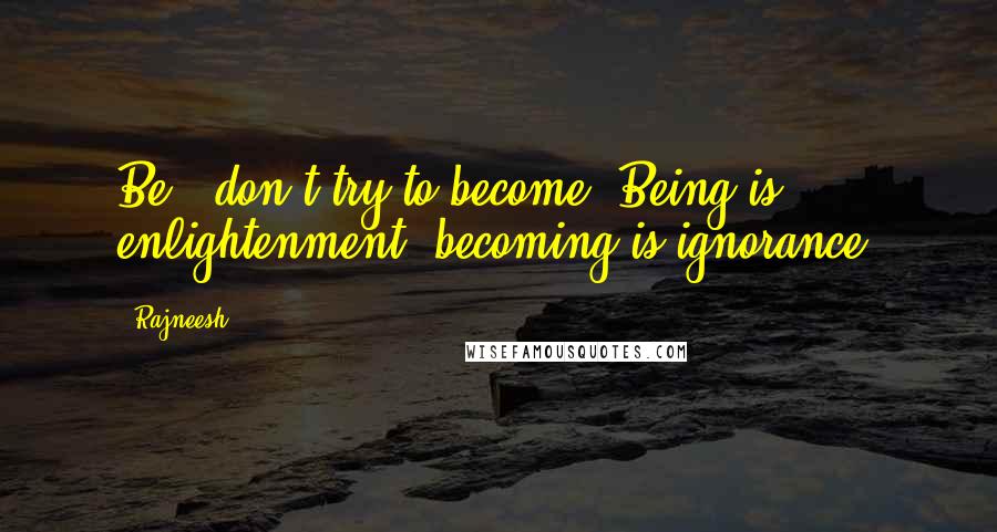 Rajneesh quotes: Be - don't try to become. Being is enlightenment, becoming is ignorance.