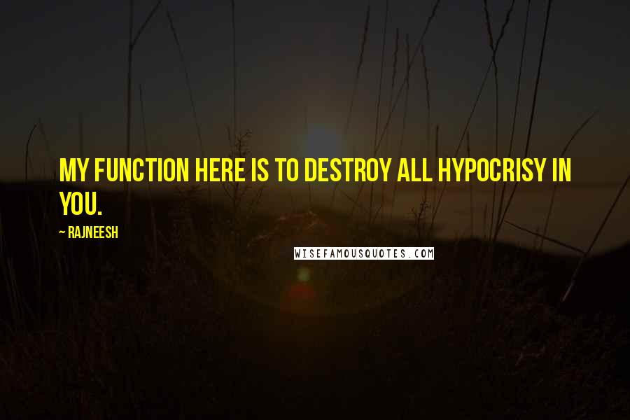 Rajneesh quotes: My function here is to destroy all hypocrisy in you.