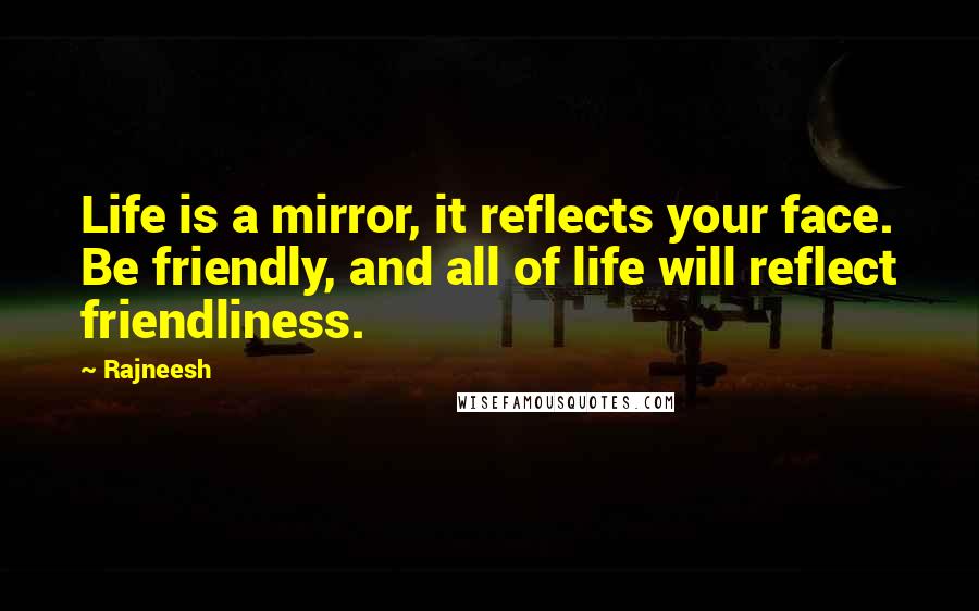 Rajneesh quotes: Life is a mirror, it reflects your face. Be friendly, and all of life will reflect friendliness.