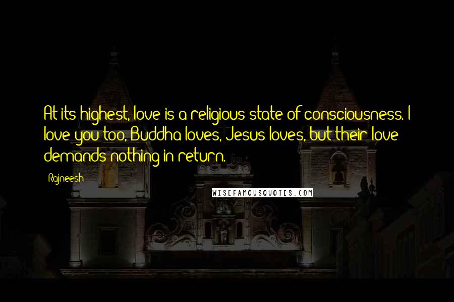 Rajneesh quotes: At its highest, love is a religious state of consciousness. I love you too, Buddha loves, Jesus loves, but their love demands nothing in return.