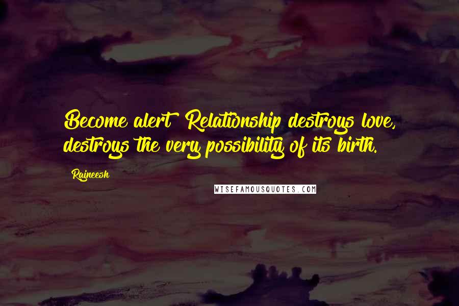 Rajneesh quotes: Become alert! Relationship destroys love, destroys the very possibility of its birth.