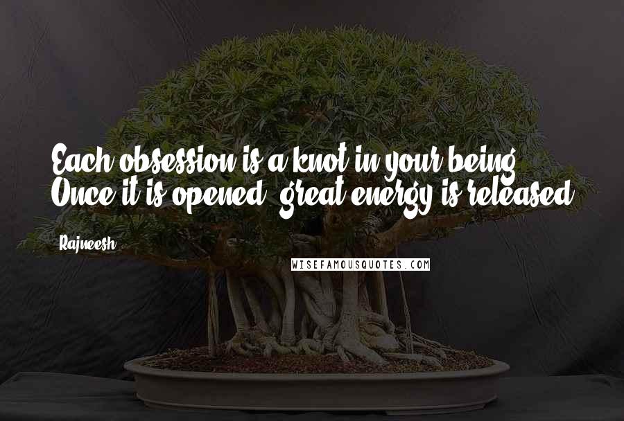 Rajneesh quotes: Each obsession is a knot in your being. Once it is opened, great energy is released