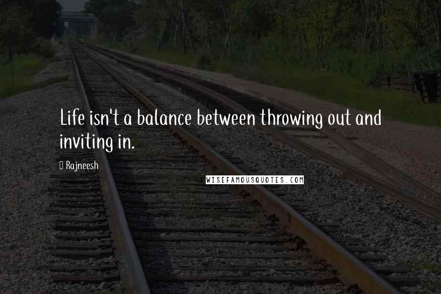 Rajneesh quotes: Life isn't a balance between throwing out and inviting in.