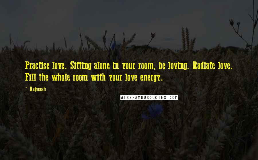 Rajneesh quotes: Practise love. Sitting alone in your room, be loving. Radiate love. Fill the whole room with your love energy.