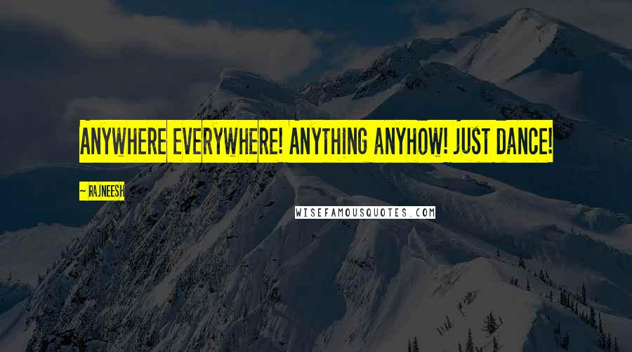 Rajneesh quotes: Anywhere everywhere! Anything anyhow! just dance!