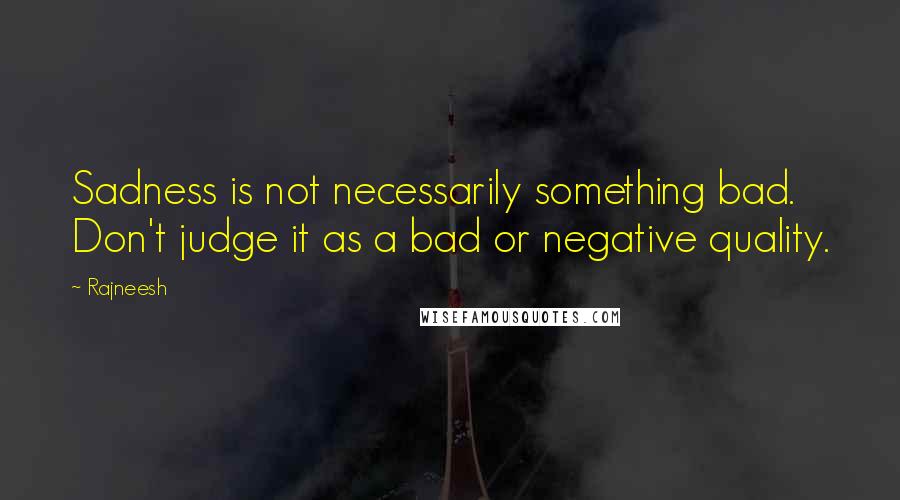 Rajneesh quotes: Sadness is not necessarily something bad. Don't judge it as a bad or negative quality.